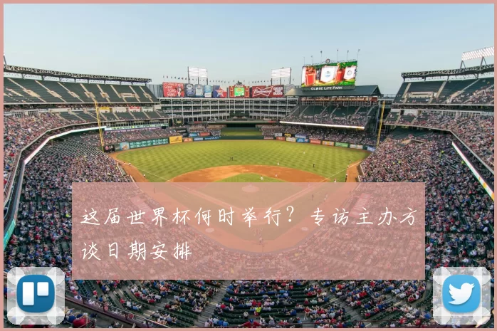 这届世界杯何时举行?专访主办方谈日期安排