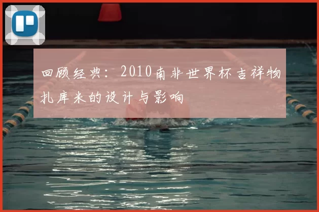 回顾经典:2010南非世界杯吉祥物扎库米的设计与影响