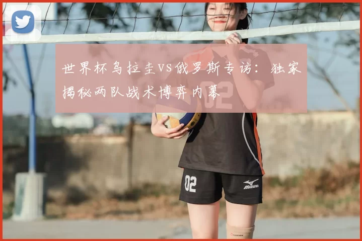 世界杯乌拉圭vs俄罗斯专访:独家揭秘两队战术博弈内幕