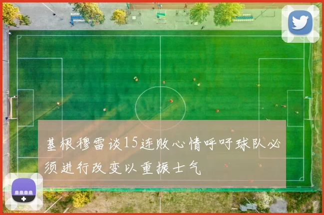 基根穆雷谈15连败心情呼吁球队必须进行改变以重振士气