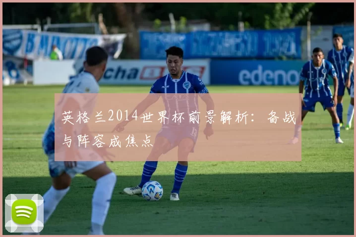 英格兰2014世界杯前景解析:备战与阵容成焦点