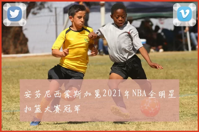 安芬尼西蒙斯加冕2021年NBA全明星扣篮大赛冠军