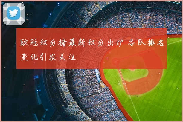 欧冠积分榜最新积分出炉 各队排名变化引发关注