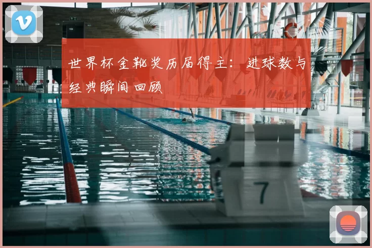 世界杯金靴奖历届得主：进球数与经典瞬间回顾