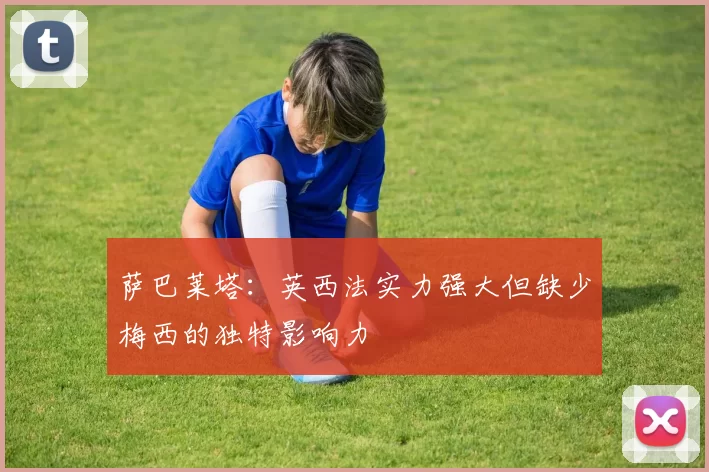 萨巴莱塔：英西法实力强大但缺少梅西的独特影响力