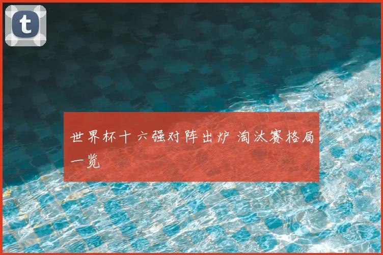 世界杯十六强对阵出炉 淘汰赛格局一览