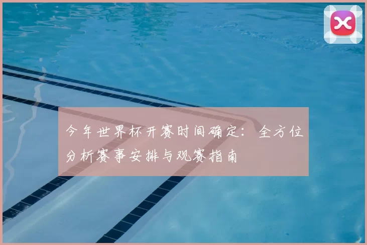 今年世界杯开赛时间确定:全方位分析赛事安排与观赛指南