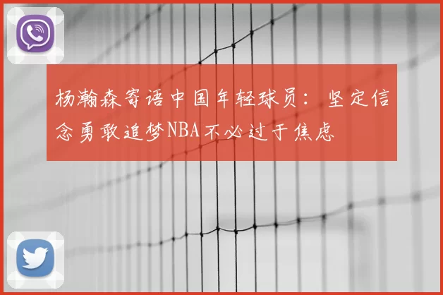 杨瀚森寄语中国年轻球员：坚定信念勇敢追梦NBA不必过于焦虑