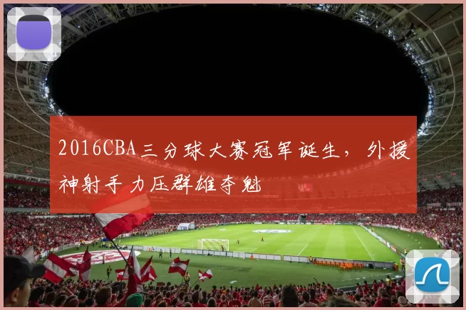 2016CBA三分球大赛冠军诞生，外援神射手力压群雄夺魁