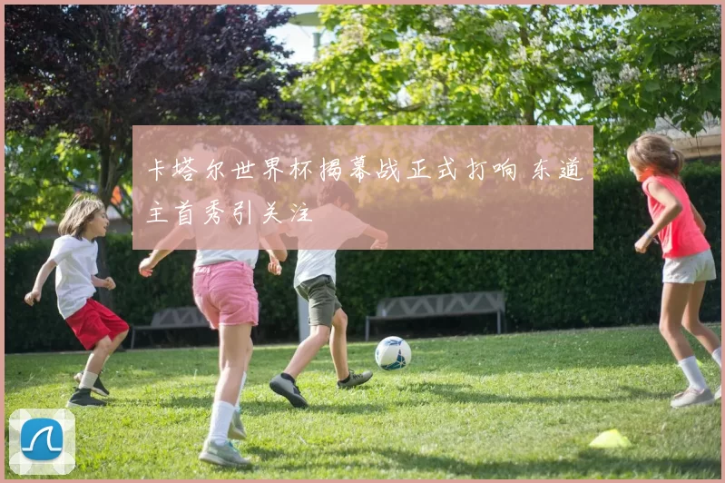 卡塔尔世界杯揭幕战正式打响 东道主首秀引关注