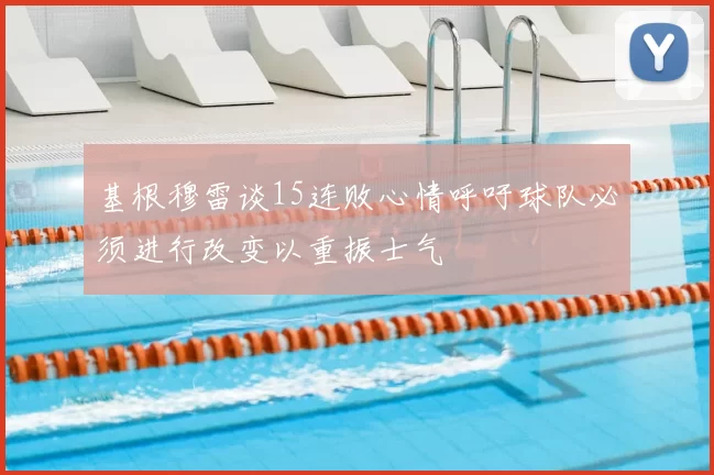 基根穆雷谈15连败心情呼吁球队必须进行改变以重振士气