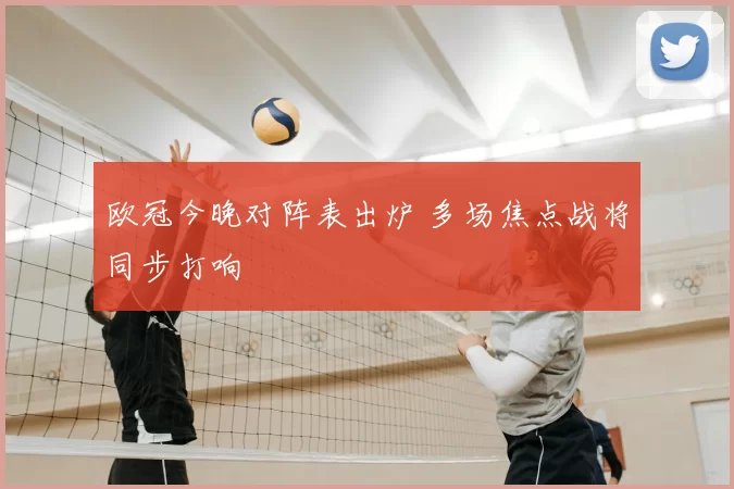 欧冠今晚对阵表出炉 多场焦点战将同步打响