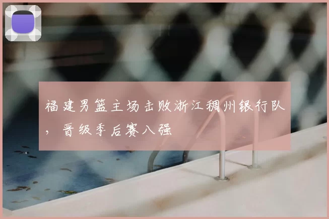 福建男篮主场击败浙江稠州银行队，晋级季后赛八强