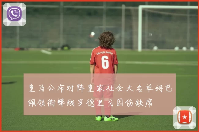 皇马公布对阵皇家社会大名单姆巴佩领衔锋线罗德里戈因伤缺席