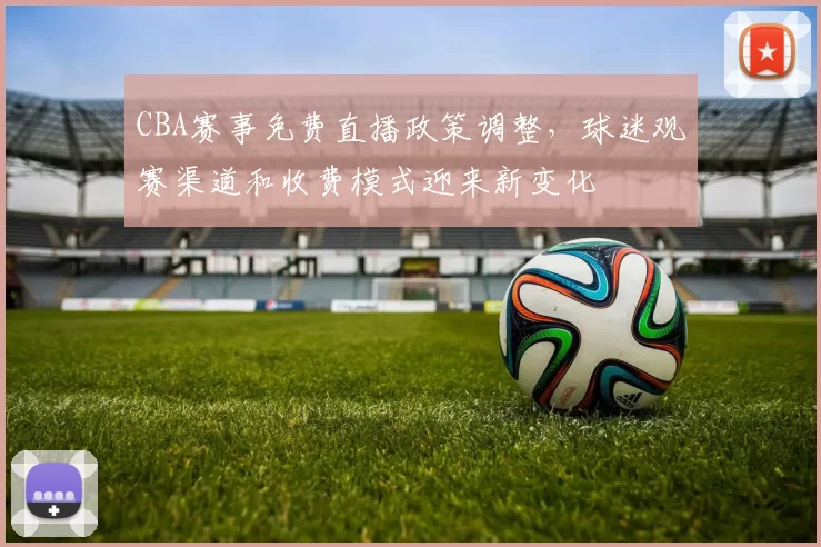 CBA赛事免费直播政策调整，球迷观赛渠道和收费模式迎来新变化