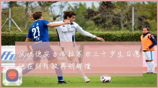 庆祝德安吉洛拉塞尔三十岁生日愿他在新阶段再创辉煌