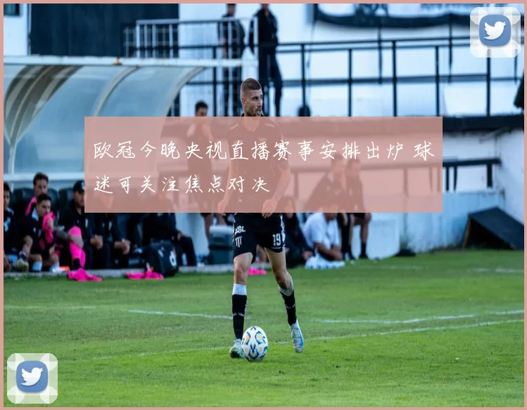 欧冠今晚央视直播赛事安排出炉 球迷可关注焦点对决