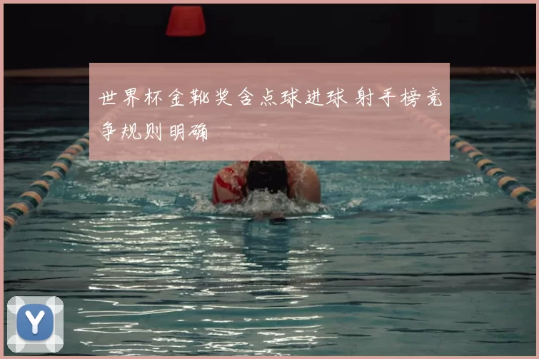 世界杯金靴奖含点球进球 射手榜竞争规则明确