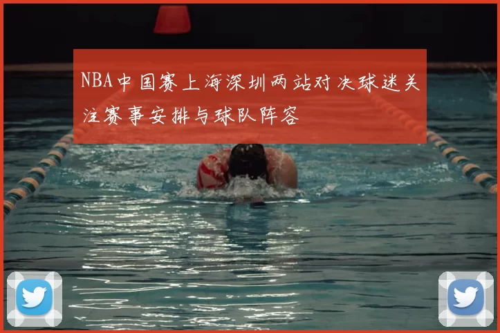 NBA中国赛上海深圳两站对决球迷关注赛事安排与球队阵容