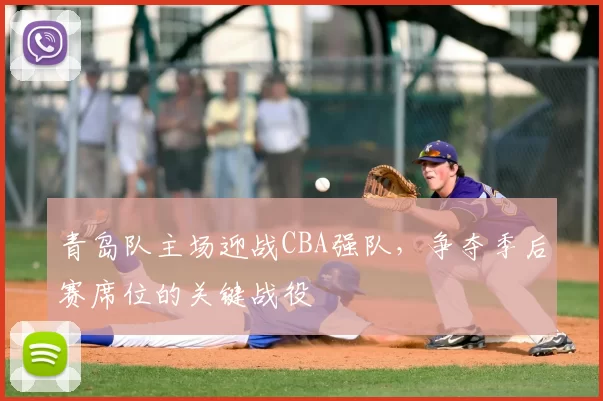 青岛队主场迎战CBA强队,争夺季后赛席位的关键战役