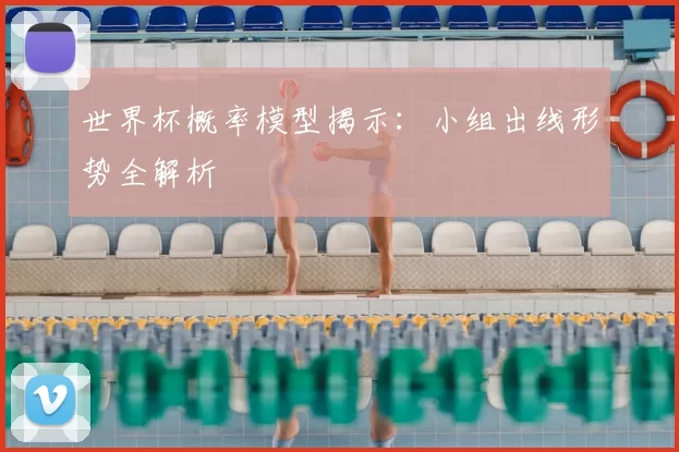 世界杯概率模型揭示:小组出线形势全解析