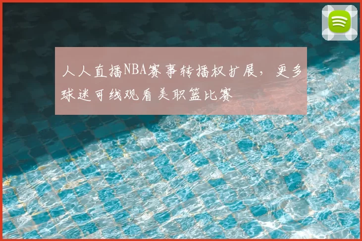 人人直播NBA赛事转播权扩展,更多球迷可线观看美职篮比赛