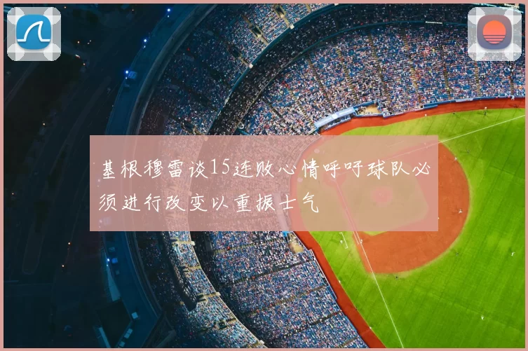 基根穆雷谈15连败心情呼吁球队必须进行改变以重振士气