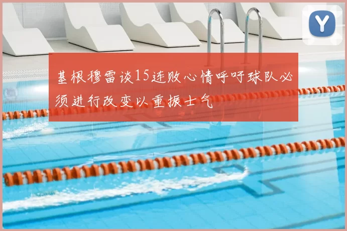基根穆雷谈15连败心情呼吁球队必须进行改变以重振士气