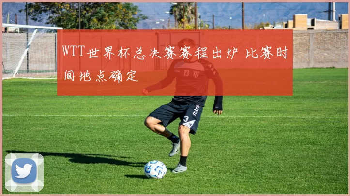 WTT世界杯总决赛赛程出炉 比赛时间地点确定