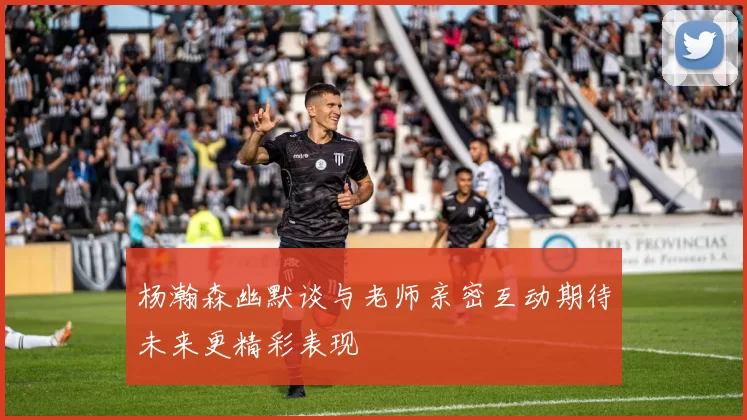 杨瀚森幽默谈与老师亲密互动期待未来更精彩表现