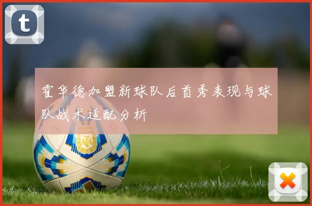 霍华德加盟新球队后首秀表现与球队战术适配分析