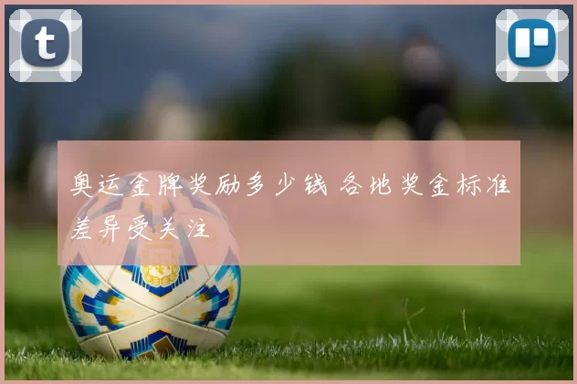 奥运金牌奖励多少钱 各地奖金标准差异受关注