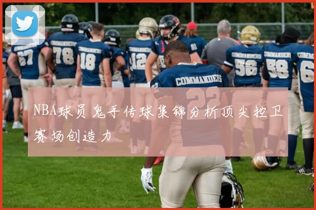 NBA球员鬼手传球集锦分析顶尖控卫赛场创造力