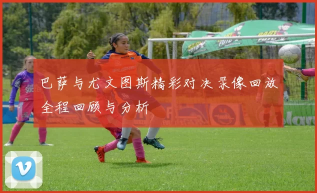 巴萨与尤文图斯精彩对决录像回放全程回顾与分析