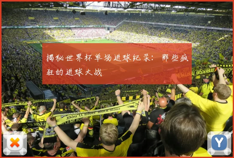 揭秘世界杯单场进球纪录:那些疯狂的进球大战