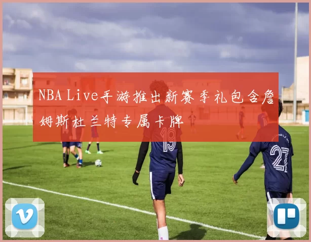 NBA Live手游推出新赛季礼包含詹姆斯杜兰特专属卡牌