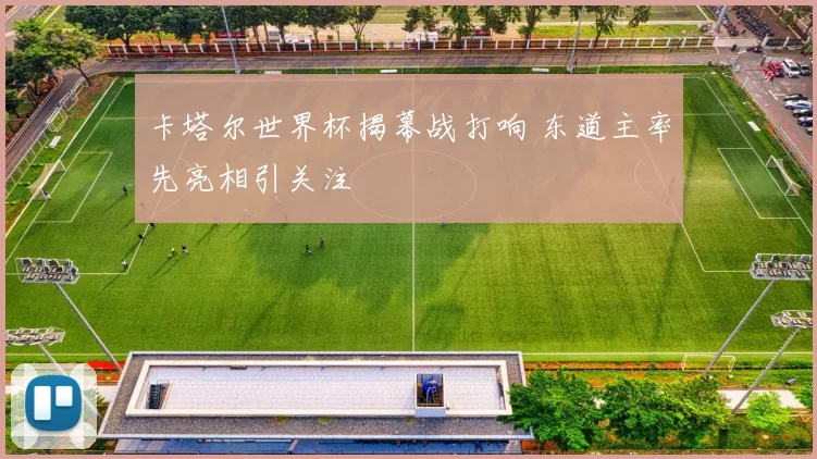 卡塔尔世界杯揭幕战打响 东道主率先亮相引关注