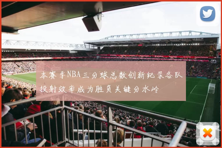 本赛季NBA三分球总数创新纪录各队投射效率成为胜负关键分水岭