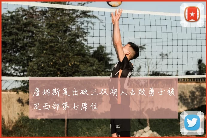 詹姆斯复出砍三双湖人击败勇士锁定西部第七席位