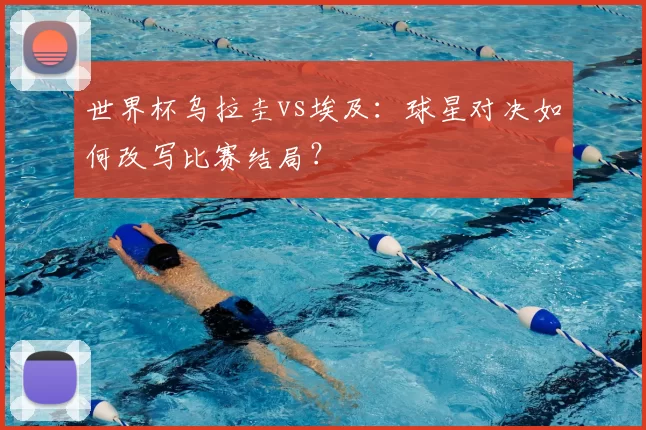 世界杯乌拉圭vs埃及:球星对决如何改写比赛结局?