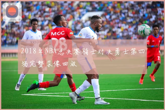 2018年NBA总决赛骑士对决勇士第四场完整录像回放