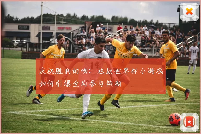 庆祝胜利的吻:这款世界杯小游戏如何引爆全民参与热潮