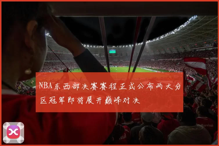 NBA东西部决赛赛程正式公布两大分区冠军即将展开巅峰对决