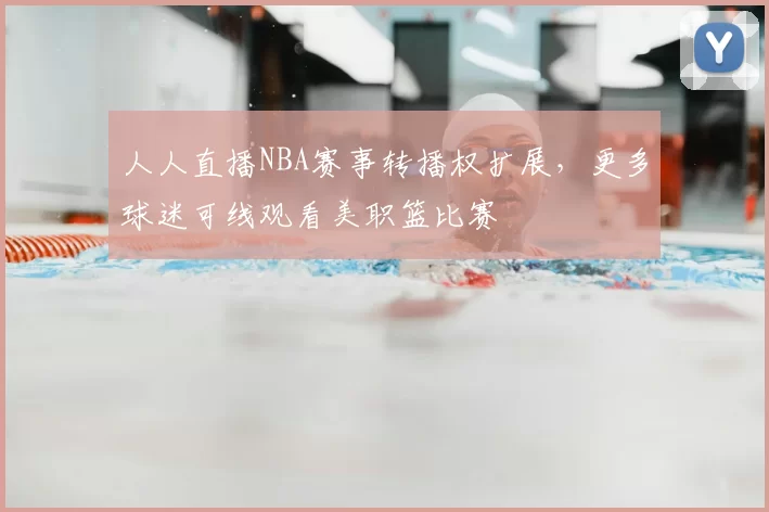 人人直播NBA赛事转播权扩展,更多球迷可线观看美职篮比赛
