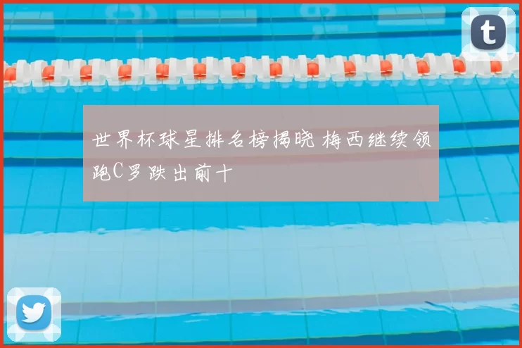 世界杯球星排名榜揭晓 梅西继续领跑C罗跌出前十