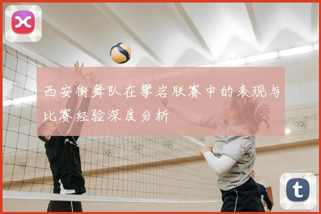 西安街舞队在攀岩联赛中的表现与比赛经验深度分析
