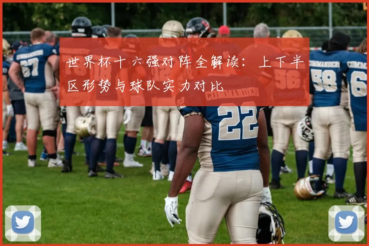 世界杯十六强对阵全解读:上下半区形势与球队实力对比