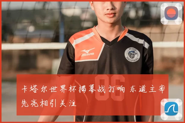 卡塔尔世界杯揭幕战打响 东道主率先亮相引关注