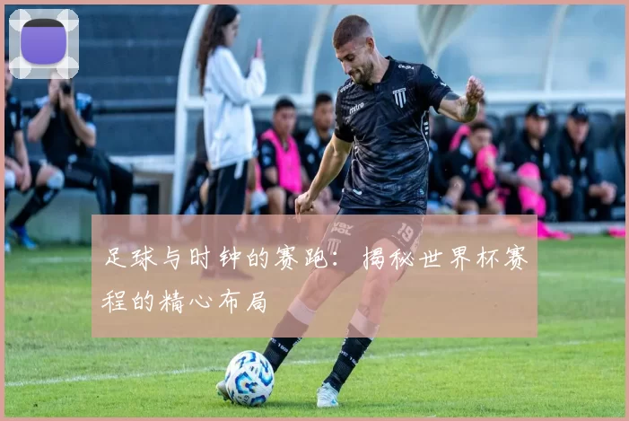 足球与时钟的赛跑：揭秘世界杯赛程的精心布局