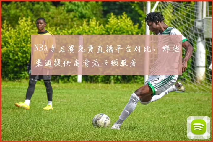 NBA季后赛免费直播平台对比,哪些渠道提供高清无卡顿服务